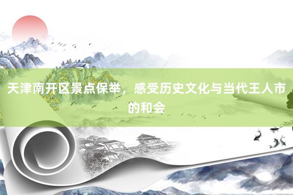 天津南开区景点保举，感受历史文化与当代王人市的和会